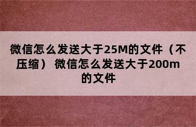 微信怎么发送大于25M的文件（不压缩） 微信怎么发送大于200m的文件